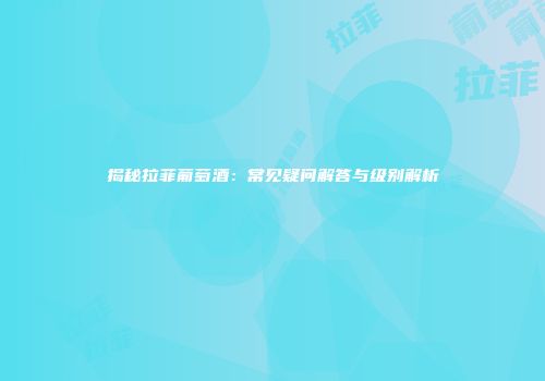揭秘拉菲葡萄酒：常见疑问解答与级别解析