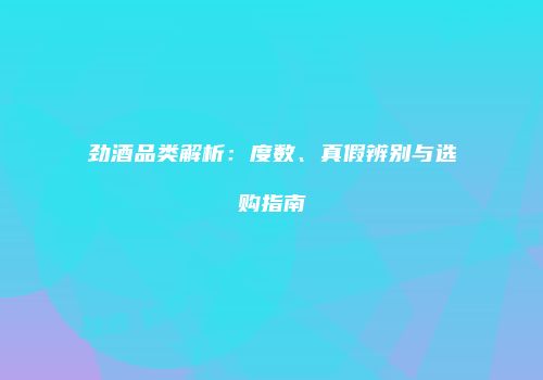 劲酒品类解析：度数、真假辨别与选购指南