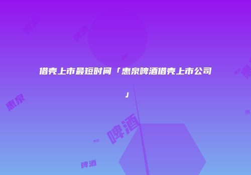 借壳上市最短时间「惠泉啤酒借壳上市公司」