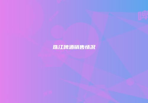 珠江啤酒销售情况