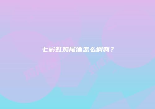 七彩虹鸡尾酒怎么调制？