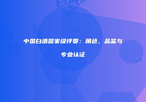 中国白酒国家级评委：角色、品鉴与专业认证