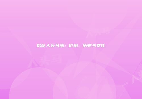 揭秘人头马酒：价格、历史与文化