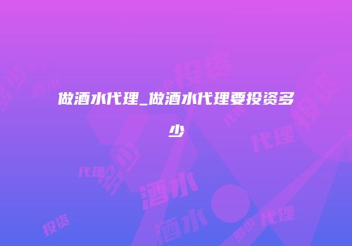 做酒水代理_做酒水代理要投资多少