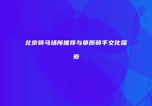 北京骑马场所推荐与草原骑手文化探索