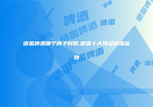 德国啤酒哪个牌子好喝,德国十大顶级啤酒品牌