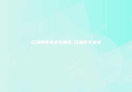 红酒销售渠道有哪些_红酒购买渠道