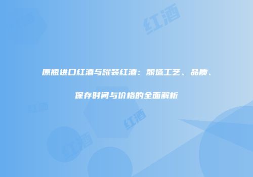 原瓶进口红酒与罐装红酒：酿造工艺、品质、保存时间与价格的全面解析