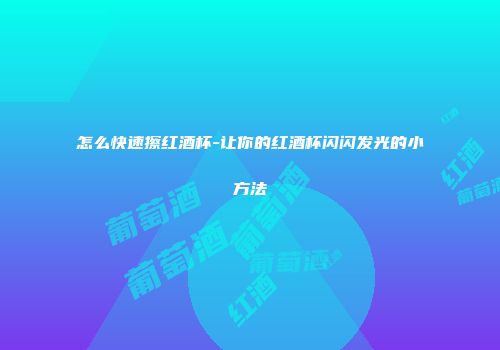 怎么快速擦红酒杯-让你的红酒杯闪闪发光的小方法