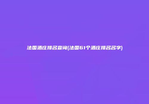 法国酒庄排名查询(法国61个酒庄排名名字)