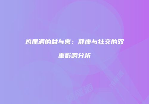 鸡尾酒的益与害：健康与社交的双重影响分析
