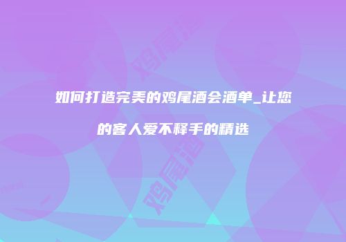 如何打造完美的鸡尾酒会酒单_让您的客人爱不释手的精选