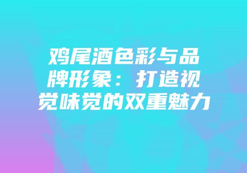鸡尾酒色彩与品牌形象：打造视觉味觉的双重魅力