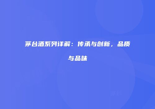 茅台酒系列详解：传承与创新，品质与品味