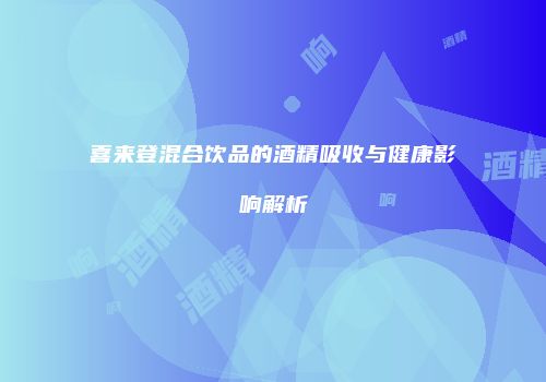 喜来登混合饮品的酒精吸收与健康影响解析