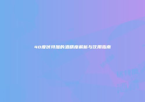 40度伏特加的酒精度解析与饮用指南