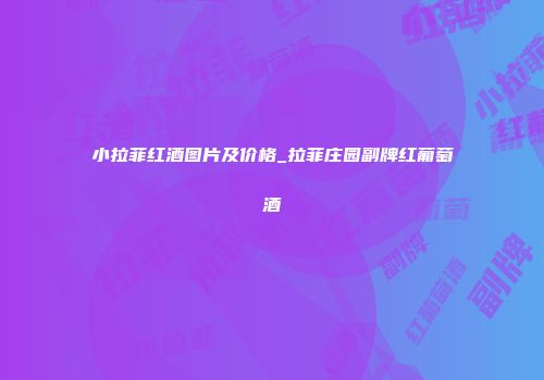 小拉菲红酒图片及价格_拉菲庄园副牌红葡萄酒