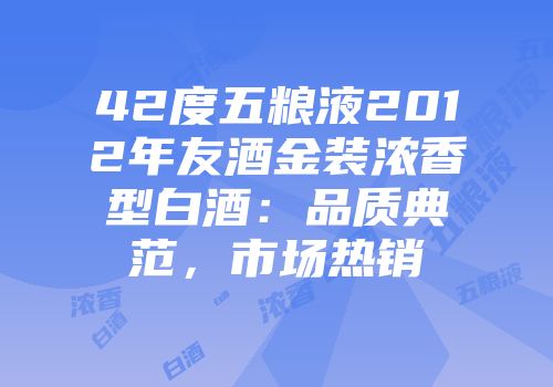 42度五粮液2012年友酒金装浓香型白酒：品质典范，市场热销