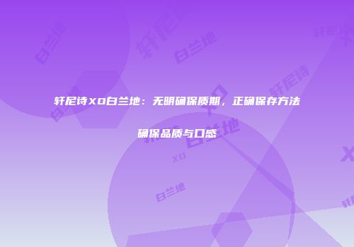 轩尼诗XO白兰地：无明确保质期，正确保存方法确保品质与口感