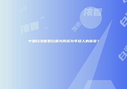 中粮白浓香型白酒为何成为年轻人的新宠？