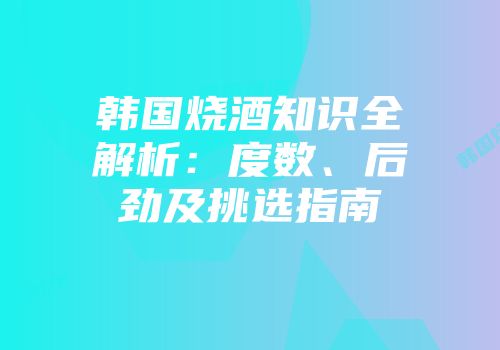 韩国烧酒知识全解析：度数、后劲及挑选指南