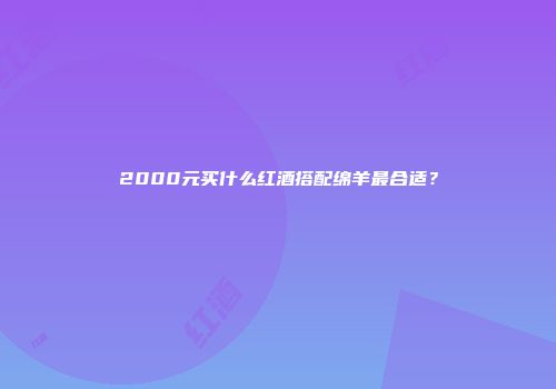 2000元买什么红酒搭配绵羊最合适？