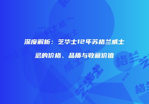 深度解析：芝华士12年苏格兰威士忌的价格、品质与收藏价值