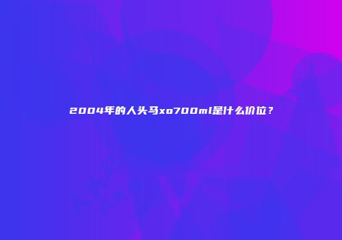 2004年的人头马xo700ml是什么价位？