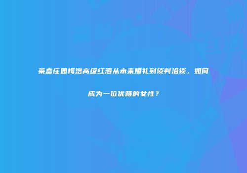 莱富庄园梅洛高级红酒从未来婚礼到谈判洽谈，如何成为一位优雅的女性？