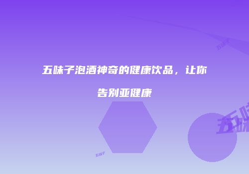 五味子泡酒神奇的健康饮品，让你告别亚健康
