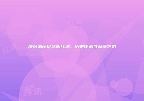 康帝酒庄纪念版红酒：历史传承与品鉴艺术