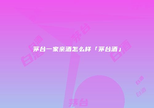 茅台一家亲酒怎么样「茅台酒」