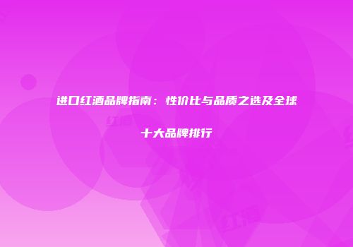 进口红酒品牌指南：性价比与品质之选及全球十大品牌排行