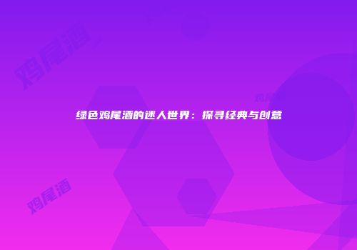 绿色鸡尾酒的迷人世界：探寻经典与创意