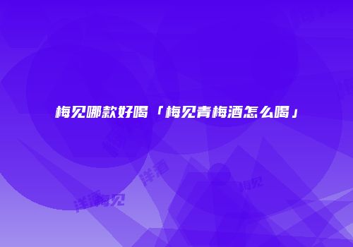 梅见哪款好喝「梅见青梅酒怎么喝」