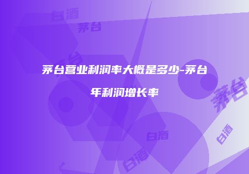 茅台营业利润率大概是多少-茅台年利润增长率