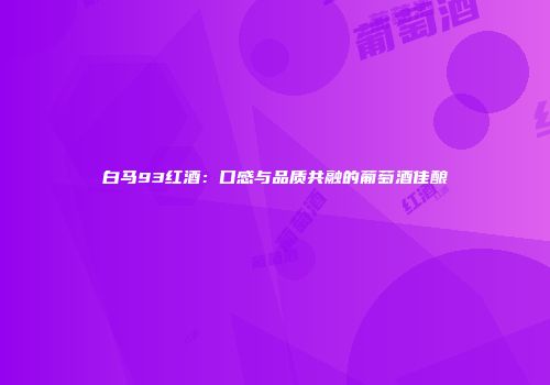 白马93红酒：口感与品质共融的葡萄酒佳酿