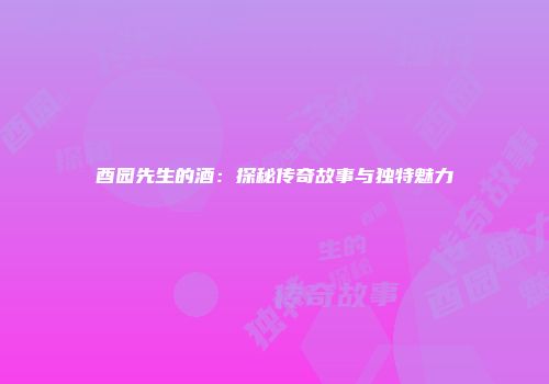酉园先生的酒：探秘传奇故事与独特魅力