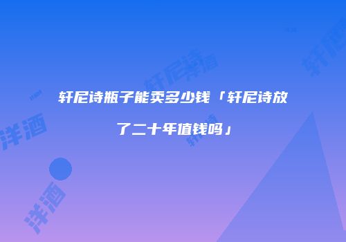 轩尼诗瓶子能卖多少钱「轩尼诗放了二十年值钱吗」