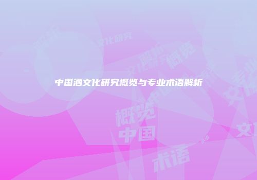 中国酒文化研究概览与专业术语解析
