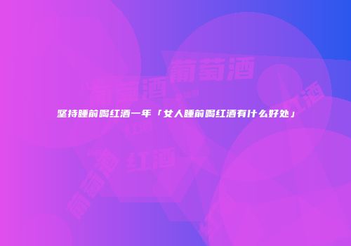坚持睡前喝红酒一年「女人睡前喝红酒有什么好处」