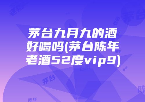 茅台九月九的酒好喝吗(茅台陈年老酒52度vip9)