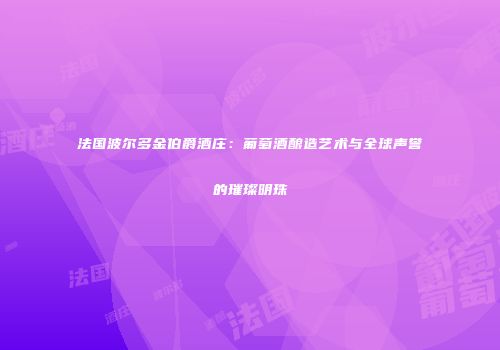 法国波尔多金伯爵酒庄：葡萄酒酿造艺术与全球声誉的璀璨明珠