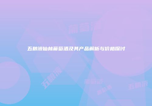 五粮液仙林葡萄酒及其产品解析与价格探讨