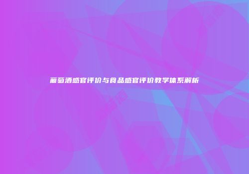 葡萄酒感官评价与食品感官评价教学体系解析
