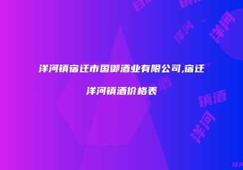 洋河镇宿迁市国御酒业有限公司,宿迁洋河镇酒价格表