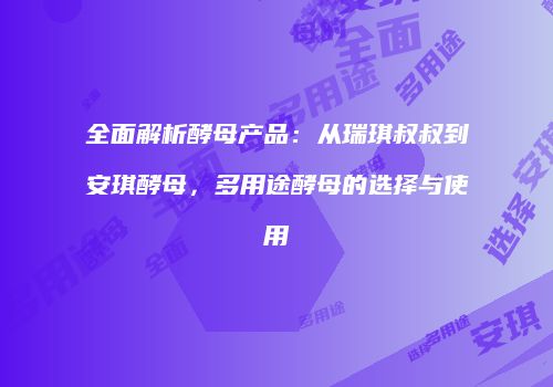 全面解析酵母产品：从瑞琪叔叔到安琪酵母，多用途酵母的选择与使用