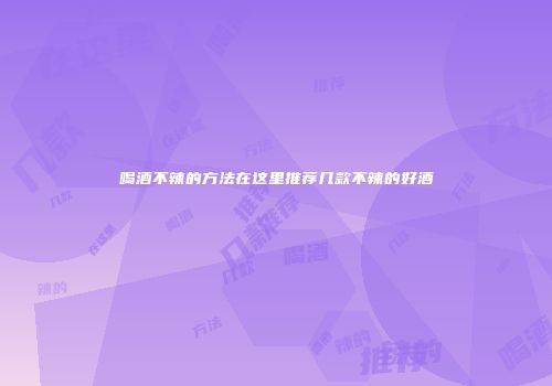 喝酒不辣的方法在这里推荐几款不辣的好酒