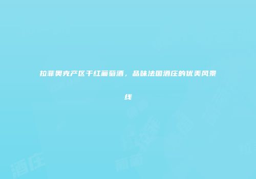 拉菲奥克产区干红葡萄酒，品味法国酒庄的优美风景线