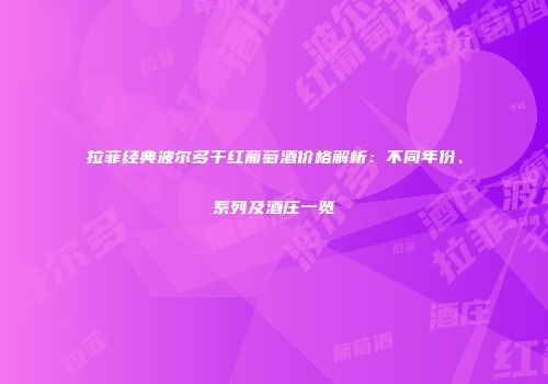 拉菲经典波尔多干红葡萄酒价格解析：不同年份、系列及酒庄一览